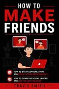 E-Book (epub) How to Make Friends: How to Start Conversations and Build Lasting Relationships (How to Climb the Social Ladder and Get the Life You Want) von Travis Smith