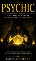 E-Book (epub) Psychic: Unlocking Your Hidden Sixth Sense and Intuitive Power (Strengthen Your Inner Guidance and Unlock Extraordinary Perception) von James Copeland
