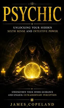 E-Book (epub) Psychic: Unlocking Your Hidden Sixth Sense and Intuitive Power (Strengthen Your Inner Guidance and Unlock Extraordinary Perception) von James Copeland