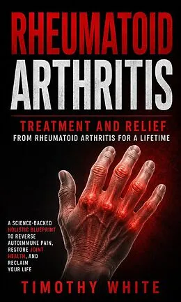 E-Book (epub) Rheumatoid Arthritis: Treatment and Relief From Rheumatoid Arthritis for a Lifetime (A Science-backed Holistic Blueprint to Reverse Autoimmune Pain, Restore Joint Health, and Reclaim Your Life) von Timothy White