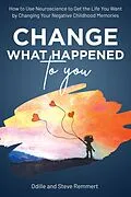 E-Book (epub) Change What Happened to You: How to Use Neuroscience to Get the Life You Want by Changing Your Negative Childhood Memories von Odille Remmert, Steve Remmert