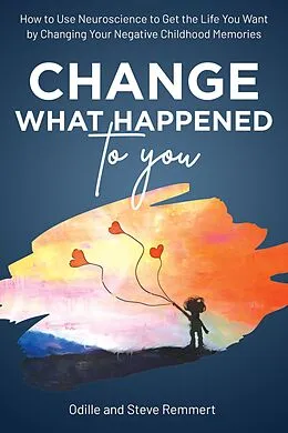 E-Book (epub) Change What Happened to You: How to Use Neuroscience to Get the Life You Want by Changing Your Negative Childhood Memories von Odille Remmert, Steve Remmert