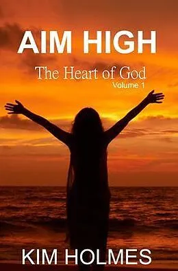 E-Book (epub) Aim High - The Heart of God Volume 1 von Kim Holmes