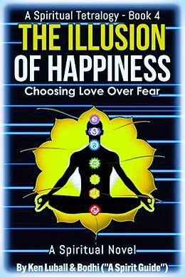 E-Book (epub) The Illusion of Happiness: Choosing Love Over Fear ("The Awakening Tetralogy" - A Series of Four Spiritual Books, #4) von Ken Luball
