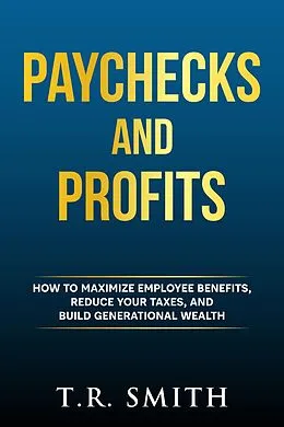E-Book (epub) Paychecks And Profits: How to Maximize Employee Benefits, Reduce Your Taxes, and Build Generational Wealth von T. R. Smith