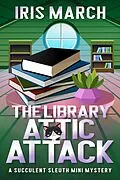 E-Book (epub) The Library Attic Attack: A Succulent Sleuth Mini Mystery (Succulent Sleuth Series, #2) von Iris March
