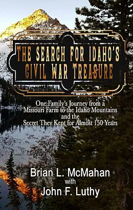 E-Book (epub) The Search for Idaho's Civil War Treasure: One Family's Journey from a Missouri Farm to the Idaho Mountains and the Secret They Kept for Almost 150 Years von Brian Mcmahan, John F. Luthy