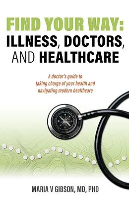 E-Book (epub) Find Your Way: Illness, Doctors, and Healthcare. A Doctor's Guide to Taking Charge of Your Health and Navigating Modern Healthcare. von Maria Gibson