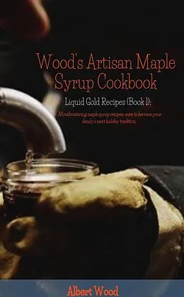 E-Book (epub) Wood's Artisan Maple Syrup Cookbook (Liquid Gold Recipes) von Albert Wood