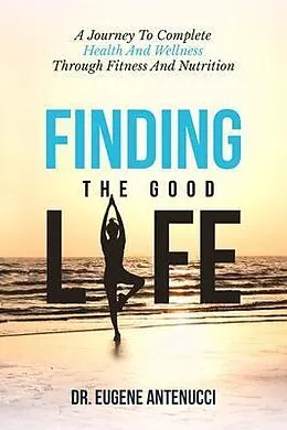 E-Book (epub) Finding the Good Life. A Journey to Complete Health And Wellness Through Fitness and Nutrition von Eugene L Antenucci