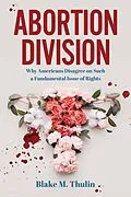 E-Book (epub) Abortion Division: Why Americans Disagree on Such a Fundamental Issue of Rights von Blake M Thulin