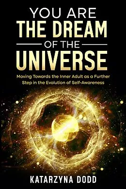 E-Book (epub) You Are the Dream of the Universe: Moving Towards the Inner Adult as a Further Step in the Evolution of Self-Awareness von Katarzyna Dodd
