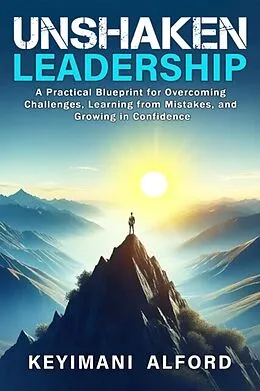 E-Book (epub) Unshaken Leadership: A Practical Blueprint for Overcoming Challenges, Learning from Mistakes, and Growing in Confidence von Keyimani Alford